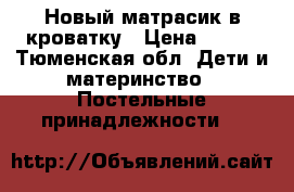 Новый матрасик в кроватку › Цена ­ 800 - Тюменская обл. Дети и материнство » Постельные принадлежности   